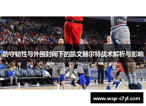 防守韧性与外围封闭下的凯文赫尔特战术解析与影响