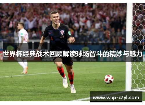 世界杯经典战术回顾解读球场智斗的精妙与魅力