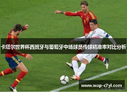卡塔尔世界杯西班牙与葡萄牙中场球员传球精准率对比分析