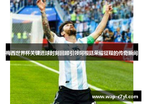 梅西世界杯关键进球时刻回顾引领阿根廷荣耀征程的传奇瞬间