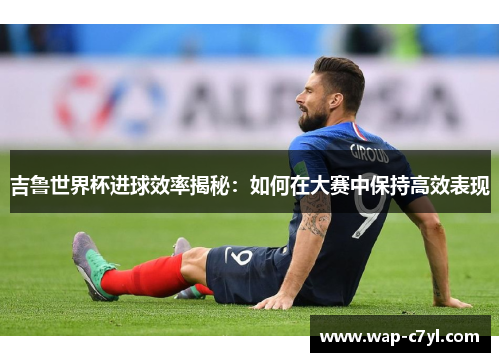 吉鲁世界杯进球效率揭秘：如何在大赛中保持高效表现