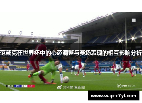 范戴克在世界杯中的心态调整与赛场表现的相互影响分析