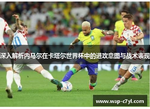 深入解析内马尔在卡塔尔世界杯中的进攻意图与战术表现