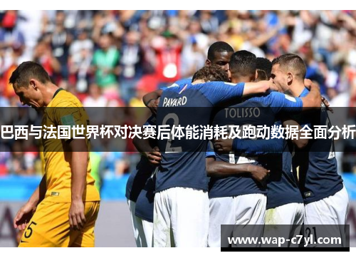 巴西与法国世界杯对决赛后体能消耗及跑动数据全面分析