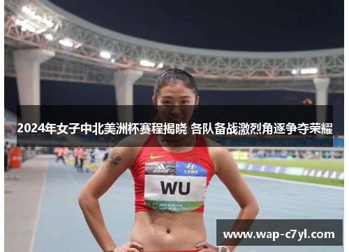 2024年女子中北美洲杯赛程揭晓 各队备战激烈角逐争夺荣耀