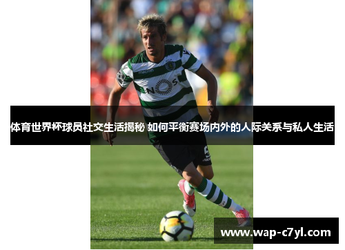 体育世界杯球员社交生活揭秘 如何平衡赛场内外的人际关系与私人生活