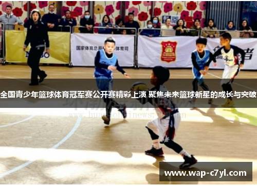 全国青少年篮球体育冠军赛公开赛精彩上演 聚焦未来篮球新星的成长与突破
