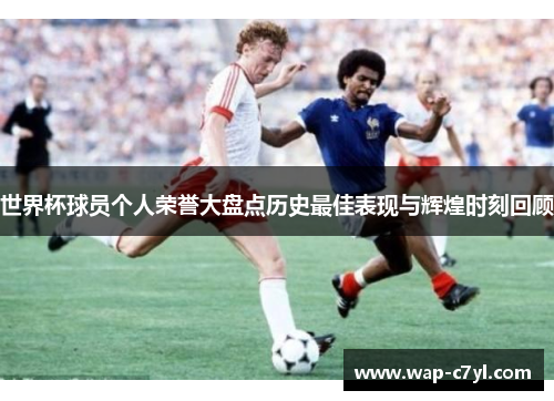 世界杯球员个人荣誉大盘点历史最佳表现与辉煌时刻回顾