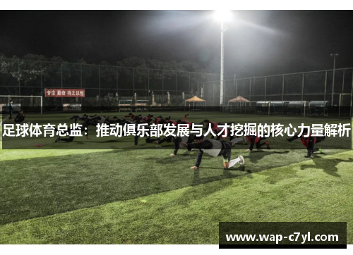 足球体育总监：推动俱乐部发展与人才挖掘的核心力量解析