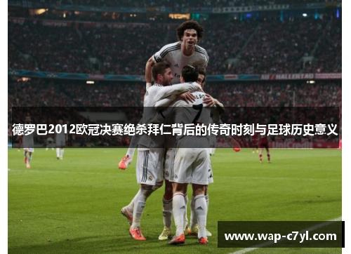 德罗巴2012欧冠决赛绝杀拜仁背后的传奇时刻与足球历史意义