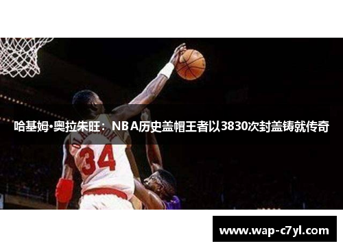 哈基姆·奥拉朱旺：NBA历史盖帽王者以3830次封盖铸就传奇