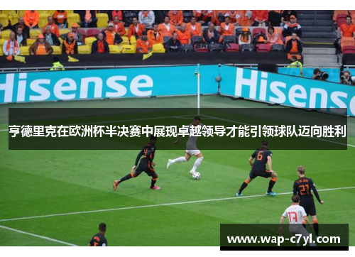 亨德里克在欧洲杯半决赛中展现卓越领导才能引领球队迈向胜利