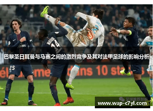 巴黎圣日耳曼与马赛之间的激烈竞争及其对法甲足球的影响分析