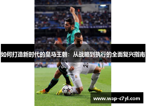 如何打造新时代的皇马王朝：从战略到执行的全面复兴指南
