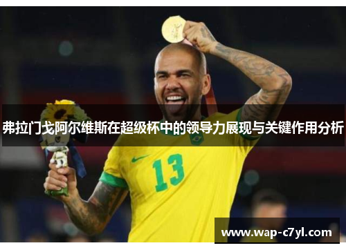 弗拉门戈阿尔维斯在超级杯中的领导力展现与关键作用分析