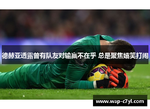 德赫亚透露曾有队友对输赢不在乎 总是聚焦嬉笑打闹