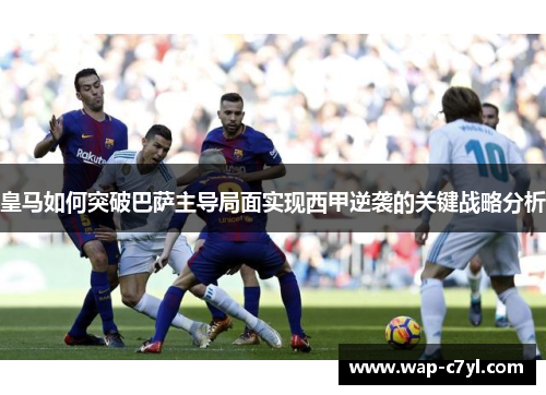 皇马如何突破巴萨主导局面实现西甲逆袭的关键战略分析