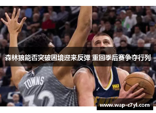 森林狼能否突破困境迎来反弹 重回季后赛争夺行列