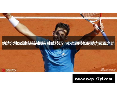 纳达尔独家训练秘诀揭秘 体能技巧与心态调整如何助力冠军之路