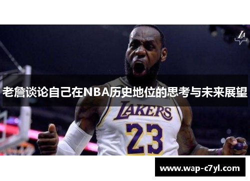 老詹谈论自己在NBA历史地位的思考与未来展望