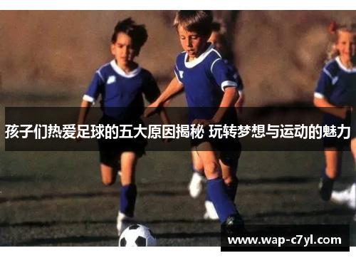 孩子们热爱足球的五大原因揭秘 玩转梦想与运动的魅力
