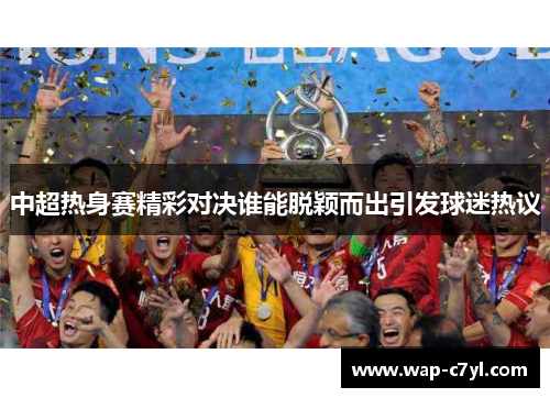 中超热身赛精彩对决谁能脱颖而出引发球迷热议