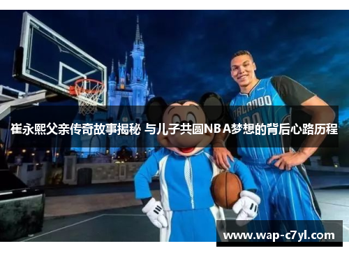 崔永熙父亲传奇故事揭秘 与儿子共圆NBA梦想的背后心路历程
