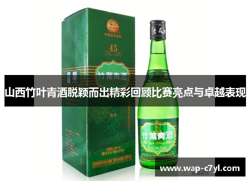山西竹叶青酒脱颖而出精彩回顾比赛亮点与卓越表现