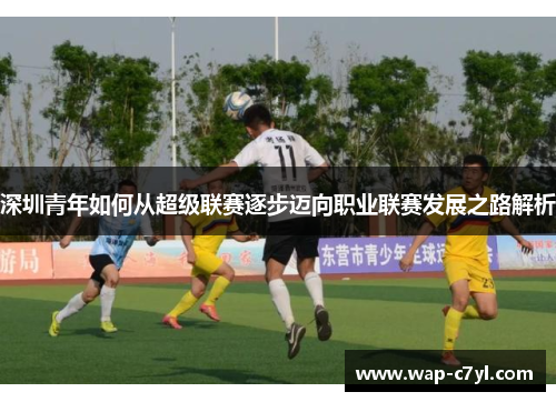 深圳青年如何从超级联赛逐步迈向职业联赛发展之路解析