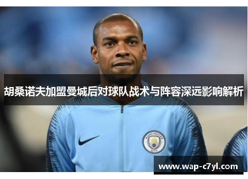 胡桑诺夫加盟曼城后对球队战术与阵容深远影响解析
