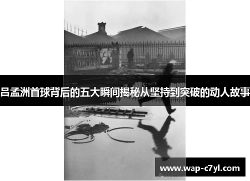 吕孟洲首球背后的五大瞬间揭秘从坚持到突破的动人故事