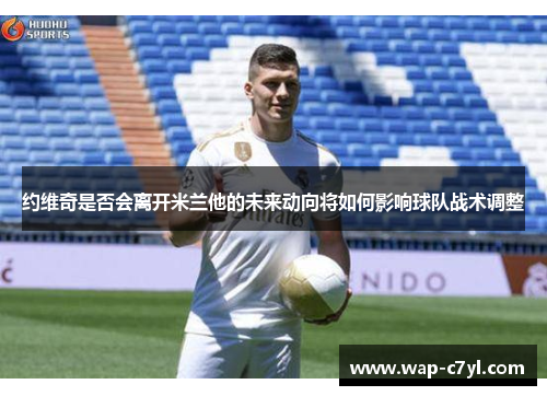 约维奇是否会离开米兰他的未来动向将如何影响球队战术调整