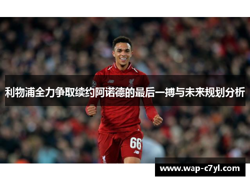 利物浦全力争取续约阿诺德的最后一搏与未来规划分析