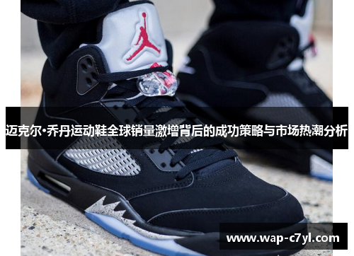 迈克尔·乔丹运动鞋全球销量激增背后的成功策略与市场热潮分析