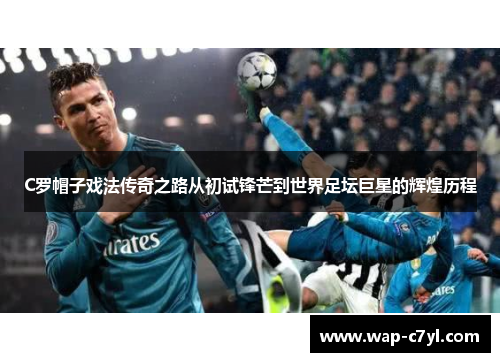 C罗帽子戏法传奇之路从初试锋芒到世界足坛巨星的辉煌历程
