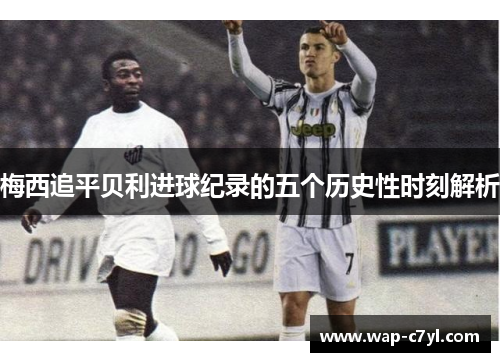 梅西追平贝利进球纪录的五个历史性时刻解析