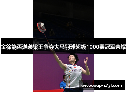 金徐能否逆袭梁王争夺大马羽球超级1000赛冠军荣耀