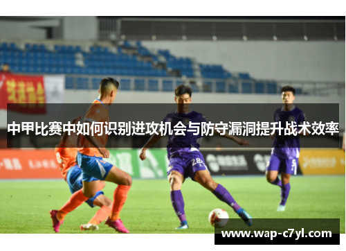 中甲比赛中如何识别进攻机会与防守漏洞提升战术效率