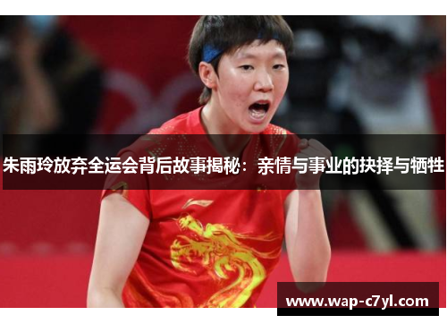 朱雨玲放弃全运会背后故事揭秘：亲情与事业的抉择与牺牲