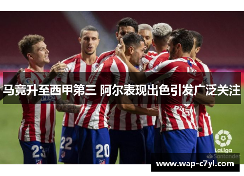 马竞升至西甲第三 阿尔表现出色引发广泛关注