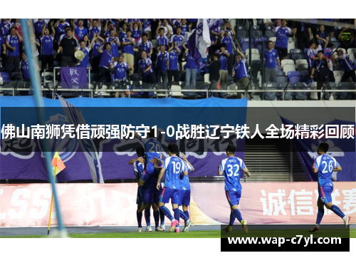 佛山南狮凭借顽强防守1-0战胜辽宁铁人全场精彩回顾