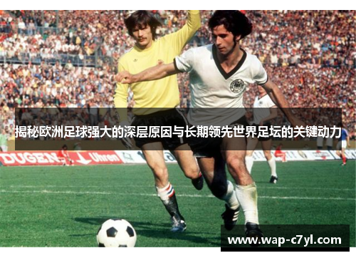揭秘欧洲足球强大的深层原因与长期领先世界足坛的关键动力